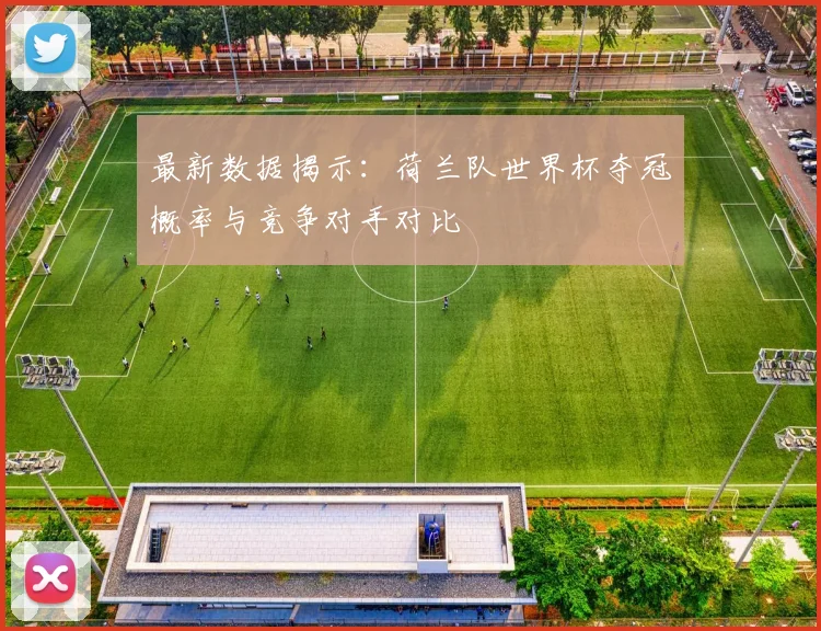 最新数据揭示：荷兰队世界杯夺冠概率与竞争对手对比