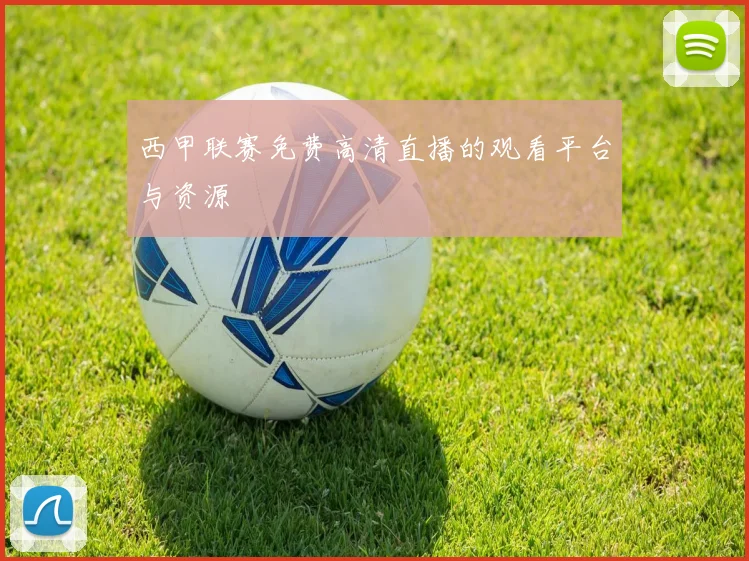 西甲联赛免费高清直播的观看平台与资源
