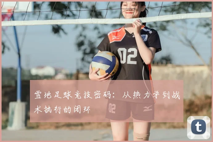 雪地足球竞技密码:从热力学到战术执行的闭环