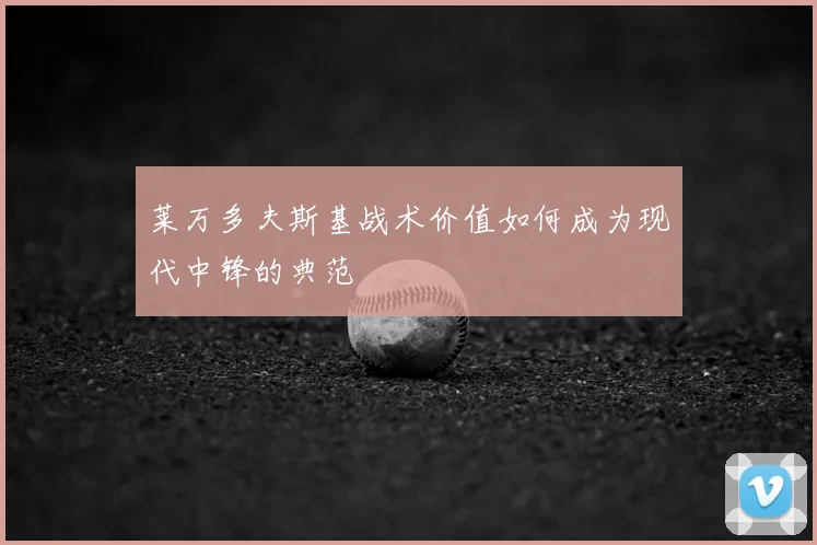 莱万多夫斯基战术价值如何成为现代中锋的典范